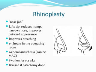 Rhinoplasty
“nose job”
Lifts tip, reduces hump,
 narrows nose, improves
 outward appearance
Improves breathing
1-3 hours in the operating
 room
General anesthesia (can be
 MAC)
Swollen for 1-2 wks
Bruised if osteotomy done
 