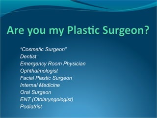 “Cosmetic Surgeon”
Dentist
Emergency Room Physician
Ophthalmologist
Facial Plastic Surgeon
Internal Medicine
Oral Surgeon
ENT (Otolaryngologist)
Podiatrist
 