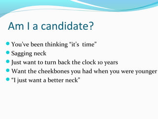 Am I a candidate?
You’ve been thinking “it’s time”
Sagging neck
Just want to turn back the clock 10 years
Want the cheekbones you had when you were younger
“I just want a better neck”
 