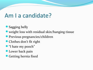 Am I a candidate?
Sagging belly
weight loss with residual skin/hanging tissue
Previous pregnancies/children
Clothes don’t fit right
“I hate my pooch”
Lower back pain
Getting hernia fixed
 