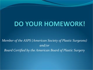 Member of the ASPS (American Society of Plastic Surgeons)
                          and/or
 Board Certified by the American Board of Plastic Surgery
 