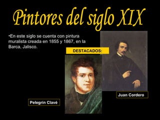 Pintores del siglo XIX En este siglo se cuenta con pintura muralista creada en 1855 y 1867, en la Barca, Jalisco.  Pelegrín Clavé Juan Cordero DESTACADOS: 