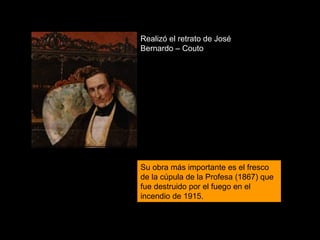 Su obra más importante es el fresco de la cúpula de la Profesa (1867) que fue destruido por el fuego en el incendio de 1915. Realizó el retrato de José Bernardo – Couto 
