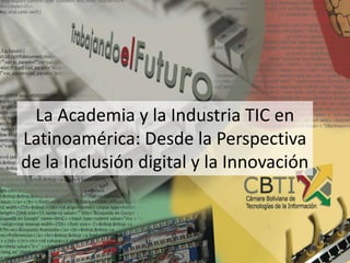 La Academia y la Industria TIC en
Latinoamérica: Desde la Perspectiva
de la Inclusión digital y la Innovación
 