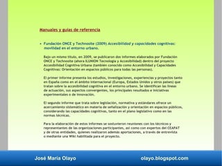 José María Olayo olayo.blogspot.com
Manuales y guías de referencia
• Fundación ONCE y Technosite (2009) Accesibilidad y ca...
