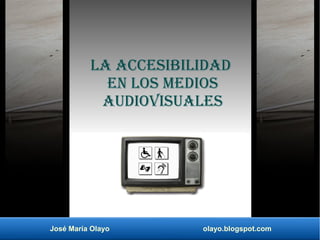 José María Olayo olayo.blogspot.com
La accesibilidad
en los medios
audiovisuales
 