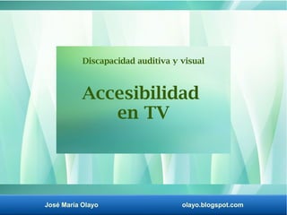 José María Olayo olayo.blogspot.com
Accesibilidad
en TV
Discapacidad auditiva y visual
 
