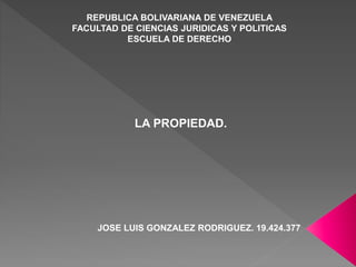REPUBLICA BOLIVARIANA DE VENEZUELA 
FACULTAD DE CIENCIAS JURIDICAS Y POLITICAS 
ESCUELA DE DERECHO 
LA PROPIEDAD. 
JOSE LUIS GONZALEZ RODRIGUEZ. 19.424.377 
 