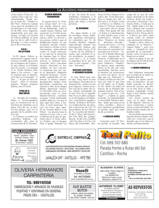 6 La AcciónEL PERIODICO CASTILLENSE Setiembre de 2014 nº 1903 
TEL: 098142558 
FABRICACION Y ARMADO DE MUEBLES 
PUERTAS Y VENTANAS EN GENERAL 
PISOS DEK - CASTILLOS 
OLIVERA HERMANOS 
CARPINTERIA 
Estudio Contable y Gestoría 
Vaselli 
19 de Abril y Olivera 
Tel: 44759083 
Email: jvaselli@adinet.com.uy 
Cubiertas - Lubricantes - Baterías 
Pintos 1162 bis. 
TEL: 4475. 7161 
CASTILLOS ROCHA 
SAN MARTIN AS REPUESTOS 
MOTOS 
TORNERIA Y ARREGLOS EN GENERAL 
TEL: 44758906 – 094760804 
GRAL. RIVERA Y AV.BRASIL - CASTILLOS 
AUTOSERVICE “EL LOGRO” 
DE SHIRLEY ACOSTA 
Ramos en general – Recargas de 
celulares –Recargas de Gas 
Con la atención de su dueña 
CASTILLOS BARRIO ACOSTA-TEL: 
099969535 
DR PC 
Reparación, ventas de PC 
Venta de insumos 
Lavalleja 1214 horarios de 8 a 
12 
Y de 15 a 19:30 TEL 4475 7790 
Provisión Silvia 
Barrió Florinda 
Abierto de 7 a 23 
Todos los días 
TEL: 099217692 
Olivera 1230 
Castillos 
TEL: 44759179 
Distribuidora Gara Gardo 
Pilsen, Patricia, Cillertar, Corona 
Esterra 
Toda la línea de Pepsi 
Panadería España 
19 de Abril 1691 
Horario 6:00 a 21:00 
De lunes a sábado 
TEL: 099050635 
Castillos 
CASTILLOS 
CASA GONZALES 
Todo en vestimenta 
Tienda – Zapatería - Ropa - 
Hombres, Damas, niños 
Dr. Ferrer 1321 
Tel 44759241 Castillos 
Lavalleja 1214 horarios de 8 a 
12 
Y de 15 a 19:30 TEL 4475 7790 
Provisión Silvia 
Barrió Florinda 
Abierto de 7 a 23 
Todos los días 
TEL: 099217692 
Olivera 1230 
Castillos 
TEL: 44759179 
Distribuidora Gara Gardo 
Pilsen, Patricia, Cillertar, Corona 
Esterra 
Toda la línea de Pepsi 
TEL Rocha: 4472 2330 
TEL Chuy: 4474 2526 
Horario 6:00 a 21:00 
De lunes a sábado 
TEL: 099050635 
Castillos 
CASTILLOS 
24 horas TEL: 4470-5373 cel: 
099870695 
SANCOR SEGUROS 
URUGUAY 
HOMERO J. MARTINEZ 
CORREDOR ASESOR 
19 DE ABRIL 1247 
CASTILLOS- ROCHA – URUGUAY 
TEL (598)4475 7985 
CEL: (598) 99 600 200 
HOMEROM@GMAIL COM 
El BUEN SABOR 
Panadería y Confitería 
Casa Central Barrio Abasto- 
Castillos 
TEL: 44758378 
SUCURSAL 
Cel: 099 707 680 
Parada frente a Rutas del Sol 
Castillos – Rocha 
TEL 4475 9193 
CEL: 099 09 55 30 
Lavalleja1229 TEL: 44759005 
19 de Abril 1530 TEL: 44759017 
BLOQUERA OLIVERA 
calle Carlos Pintos Diago s.n 
Castillos 
Cel 095663163 
Oferta por mayo y junio 
Bloques a retirar $ 14 
cuesta nada¡. El área allí…las 
cunetas están cada vez mas 
contaminadas. Puede sur-gir 
un brote de “ tifoidea” o 
del “tifus”. Tienen la Cañada 
cerca para los vertederos de 
las pluviales y el caño maes-tro 
de OSE, cerca. Seguimos 
propulsando para que esta 
mejora se haga. Los vecinos 
de Olivera,anhelan al igual 
que los de la calle Ferrer e 
Ituzaingo. La obra reclama-da, 
es de lo mas justo. 
O.N.G.: 
EN LA PLAYA 
En Bº. Aguas Dulces, se 
reestructuro y agrego mas di-rectivos 
a la ONG, que lucha 
por el progreso de la playa y 
su faja costera. La Comision 
esta en acción, y la preside 
el Sr. Dardo Techera. Ellos 
saben y los vecinos…” que 
el camaron que se duerme, 
se lo lleva la correntada”.- Y 
Que …” el que no llora no 
mama” …Dice el refranero 
popular. Ningun progreso 
plasma, sino se lucha. 
OTRA DE A 
GUA DULCE 
La Alcaldia de Castillos, 
llamo a licitacionpublica 
para la Construccion de la 
Terminal de Omnibus en la 
playa. El14 del cte. se abri-ran 
los pliegos, para ver el 
ganador de la posible cons-trucción. 
La Comuna ya tendría los 
materiales, maderas, etc. 
acumulados alla, para la 
construcción de la Terminal. 
ELENCO MUSICAL 
FERNANDINO 
En pasaje hacia la “Fron-tera 
–Chuy/ Chui”, el 7 cte. 
una Banda Musical Juve-nil 
de Maldonado, visito la 
ciudad nuestra. Realizo una 
actuación en el Club Juven-tud 
y Progreso, ejecutando 
música. Antes “La Accion“ y 
otra prensa, refirió a que en 
Maldonado Capital, en una 
Academia privada, enseña-ban 
música e incluso a tocar 
Instrumentos –sobre-todo-de 
viento. El Grupo interesan-te 
es fruto de la formación 
de alumnos bajo la Direc-cion 
deel músico castillen-seVictor 
A. Andreoli Sena. 
Conocido chico coterráneo 
nuestro. Interviene su Sra. 
también, en esta creación. 
La formación que nos visi-to 
se denomina “Miguelito 
Andreoli”-Inchausti : corres-ponde 
también.Ello en ho-menaje 
al músico nuestro, 
desaparecido tiempo atrás. 
Recordado saxofonista en 
Soprano y Alto, de la antigua 
Banda Municipal nuestra. 
LA ACCION, hace un reco-nocimiento 
para el joven 
Maestro-Director , extensivo 
al grupo. Virtud inestimable 
enseñar ¡Musica¡. Eso que se 
dejo aquí hace años, y mu-chos. 
A nivel municipal. Ya 
casi “no corre” aquí, aque-llo 
de “Enseñe Musica a sus 
Niños”. Los jóvenes estan la 
mayoría en otra cosa y con 
el adictivo de lo que no que-remos 
decir. El lector adivi-na. 
Perdon…por el divague 
final. Y queda “flotando” en 
el aire, las notas de saxos, 
trombones, trompetas, y el 
relleno de la Bateria, de este 
grupo que alegro a muchas 
personas. 
SE DIFUNDIO 
Por algun medio, a raíz 
de investigar, mesas redon-das, 
reportajes, informativos 
un comentario por TV, de 
reciente difudion. Alguien 
especializado trasunto una 
preocupación barbara por 
esto: “En todo el pais, el 50 
x ciento, de los alumnos li-ceales, 
que culminan el ci-clo 
secundario…lo repiten”. 
¿Leyo bien ¿. Si, la mitad, 
es repetidora de 6º año. ¡en 
todo el país oriental ¡. Hay 
aun…”burroskis”. 
DECESOS SENTIDOS 
+)-RICARDO OLIVERA 
Es muy difícil para nos, 
en esta hoja, hacer la nota 
necrológica. Enterados de su 
desaparición, caimos en una 
gran angustia. Fuimos al pri-mer 
acto de su adiós. Sin va-lor, 
salimos anonadados de 
la Sala. Pero no al segundo. 
Este no es un adiós cualquie-ra. 
Es al Panadero, al Talabar-tero, 
al de Peñarol, jugador e 
hincha. Al Blanco: de Herre-ra 
y Gabito Barrios. Al cobra-dor 
y electricista de UTE. Al 
descendiente de los Olivera 
de “La Guardia del Monte”. 
Al de la “Barra del Paraiso”, 
del Cine Mini del “gringo” 
Barone. Al del Cine Castillos 
, del Yiye Vital y el Cine 2 de 
Mayo, del UnionAdm. don- 
Suaya el Sirio. Despues el fa-natico 
del “Cine-Mascope”. 
Pero el amaba otro arte: el 
del verso y la Poesia. Como 
a la Patria y su folklore, in-cluido 
el “Pericon Nacional 
“, que tantos años lo dirigio 
y bailo. Nos queda del arte 
: el Teatro y la declamación. 
El sintió adentro suyo, a don 
SerafinGarcia. Atesoro sus 
libros. Nosotros en broma 
le decíamos…¡Ricardo… 
Corazon de Leon¡…y el nos 
retrucaba …¡Aurinegro ¡. El 
hizo teatro en escenarios im-pensados 
por el lector. Ac-tuo 
con la Banda Municipal, 
en actos mayúsculos. Pa-trioticos¡. 
Colaborador en el 
verso, con el afamado Con-junto 
Folklorico “Vidalita”. 
En épocas jamas repetidas. 
Ahora se ha ido este valor 
insustituible. Muchas veces 
al terminar las actuaciones, 
en sorna nos decía: ¡Yo no 
digo que soy “Butiacero” ¡. 
El nunca recibió un solo cén-timo 
por todo lo que hizo 
en las tablas, en la Radio, 
en fin- dentro de todos los 
marcos, de su brillante des-empeño 
artístico. Volo al cie-lo… 
como lo que era : ¡”Un 
Angel “ ¡…Queda su grato 
recuerdo, su espontaneidad, 
su sinceridad. Entonces deci-mos: 
Señor que estas en los 
cielos…¡Cuidalo ¡…ahora es 
tuyo.-Sentimos grandemente 
su partida, igual que todos 
los de su entorno. 
+)-ERCILIO NUÑEZ 
Conocido como “El Tito”, 
ha partido al masalla, este 
amigo de la raza de color 
negro. Brasileño el de Santa 
Victoria- Brasil, fue traido a 
esta junto a hermanas y her-manos 
¡Niño ¡. Criado por la 
Flia. Adolfo Soba y Sra. Mo-lina 
y después fue a prestar 
servicios, siendo ya desarro-llado 
en la Est. Ancap, del Sr. 
L. A. Rocca, por años y años 
¡siendo como un familiar 
¡,una persona de confianza. 
Pasado a retiro, afinco en 
campaña en la Estancia “ 
Laguna Negra “, para vivir 
mejor y tranquilo.Ya bien 
gozando de su pasividad y 
estima, sufrio un grave que-branto 
en su salud. 
Ahora se apago la luz, de 
la lámpara de la vida de Tito. 
Que en paz descanse. 
+)-HEBER AMARILLA 
Nos habíamos interesado 
por el estado de su salud, sa-biéndola 
delicada. 
Ahora nos apeno muchí-simo, 
al enterarnos de que 
había ocurrido su deceso. 
Joven de Lascano, que afin-co 
en esta. Puso su taller, y 
siempre trabajando. Formo 
hogar e hizo familia, siendo 
un buen padre. 
Fue vecino nuestro de 
zona, en la playa. Aman-te 
del deporte, intervino en 
varias Comisiones y realizo 
tareas, en bien del futbol. En-tonces 
hemos estado ante un 
hombre noble. 
Por eso duele que nos deje. 
Muchos lectores deben coin-cidir 
con “ LaAccion”, que le 
despide, que se ha idoun ser 
bueno, prematuramente. 
 