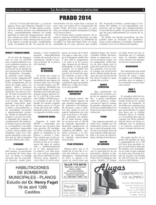 Setiembre de 2014 nº 1903 La AcciónEL PERIODICO CASTILLENSE 7 
TALLER TITO MOTOS 
Reparación y venta de motos 
nuevas y usadas_ 
Servís oficial Oileomar 
-Venta y reparación de desmalezadoras, 
motosierras y bombas de agua 
TEL: 099875686 FERRER 1109 
Construcción de cabañas en troncos 
Marcelo 
Santurio 
Desde Castillos a todo el país 
Consulte: 4475 9934 – 099 875 442 
HABILITACIONES 
DE BOMBEROS 
MUNICIPALES - PLANOS 
Estudio del Cr. Henry Faget 
19 de abril 1286 
Castillos 
VERSO Y TRABAJO RURAL 
En el acto de inaugura-ción 
al cual LA ACCION 
tuvo la oportunidad de con-currir, 
podemos resaltar y sin 
ningún lugar a dudas, la in-tervención 
en el estrado de 
una artesana de la localidad 
de Quebracho, Paysandu.- 
Se presentó como trabaja-dora 
en telar, integrante del 
grupo Manos del Uruguay. 
Como complemento de sus 
tareas de campo, junto a su 
esposo, fabrica hermosos 
ponchos, que con la marca 
antedicha, recorren el mun-do. 
Al final se permitió leer 
alguno de sus versos que 
vinculados con el quehacer 
rural escribe. Nos hubiera 
gustado transcribirlo aquí, 
pero dejó de boca abierta 
a todos y principalmente a 
las autoridades nacionales 
y departamentales presen-tes. 
Desde el momento que 
empezó a recorrer en verso, 
la dignidad del trabajo, la 
compensación del esfuerzo, 
el recibir el precio del traba-jo 
y el desaliento a las dadi-vas, 
quedamos impactados 
y vimos rostros adustos que 
reflejaban como una cam-pesina 
apuntaba a una cues-tión 
que ha sido la bandera 
en estos últimos diez años. 
STAGNARI 
En la inauguración, al 
lado nuestro, se encontraba 
la principal de Vinos Stag-nari, 
sin dudas, la bodega 
nacional que ha trascendi-do 
fronteras, siendo galar-donada 
a nivel mundial.Se 
presentó impecablemente 
vestida, de acuerdo a las cir-cunstancias, 
siendo la aten-ción 
principal de la prensa 
allí instalada. 
MINISTERIO 
DE VIVIENDA 
El interés por visitar su 
stand, no fue casualidad. La 
necesidad de que alguno de 
nuestros hijos aun no tenga 
su vivienda propia, nos lle-vó 
a ingresar. Atendidos nos 
aclararon dudas y un nuevo 
llamado se ha realizado para 
quienes tengan ingresos en-tre 
25 y 80 UR o sea entre 
unos 20000 y 65000 pesos.- 
La novedad es que se han 
bajado los montos exigidos 
de ahorro previo al 10 por 
ciento del total del crédito, 
bastando mostrar la constan-cia 
deposito de dicha suma. 
ESCUELITA RURAL 
Llegamos al stand del 
MGAP y comenzaba una 
clase de una escuelita rural 
muy peculiar allí instalada. 
Los niños visitantes que lle-gaban 
se instalaban en los 
bancos y asistían a clase. 
Nos cuentan que el año pa-sado 
asistieron 3500 niños. 
El tema el día era la impor-tancia 
del agua en nuestra 
vida y fundamentalmente 
en la vida agropecuaria.- 
La maestra y un niño gran-de, 
eran actores preparados 
para llevar adelante la clase. 
Hicieron pasar adelante a 
cinco niños, al cual le entre-garon 
un envase de 6 litros 
con agua a cada uno, y lue-go 
le entregaron medio litro 
a otro niño.Le preguntaron 
a la clase si se les ocurria 
algo, después de un silencio 
prolongado el niño grande 
contesta. En el medio litro 
estaba representada la pro-porción 
en el total del agua 
allí existente, la que se de-dica 
a riego. El mensaje del 
maestro marcaba que la 
cantidad de agua que podría 
dedicarse a riego en el futu-ro 
es muy grande. 
MINISTERIO DE 
GANADERIA 
EL mensaje central del 
ministro Tabaré Aguerre de 
que estamos proporcionan-do 
alimentos a 28 millones 
de personas y que el obje-tivo 
que apunta el país es 
superar largamente esa cifra 
para acercarnos a 50 millo-nes, 
realmente nos desbor-dó. 
El stand muestra todas 
las acciones que el MGAP 
ha realizado apuntando al 
desarrollo agropecuario en 
este ultimo quinquenio. N 
crediticias del BROU, per-mitirá 
acercarse a la pro-ducción 
de alimentos en 
la cantidad anteriormente 
mencionada. 
PLAN CITRICOLA 
Deberia decir que es la 
frutilla de la torta de la ac-ción 
del ministro y sus co-laboradores. 
Implementado 
en 2010, se apuntó a le-vantar 
las restricciones que 
impedían llegar con cítricos 
a Estados Unidos. Reciente-mente 
se empezaron a en-viar 
las primeras cargas, con 
la consiguiente consecuen-cia 
de mas trabajo para la 
gente del norte de las naran-jas 
y pomelos. A su vez trae-rá 
consigo una reactivación 
de los arboles frutales de por 
aquí, por que los precios de 
los cítricos tendrá un ajuste 
grande hacia arriba. 
BANCO 
COMERCIAL 
Muy gentilmente nos 
atendieron en el stand a car-go 
de un ingeniero agróno-mo 
, a quien consultamos 
sobre las políticas crediti-cias 
para el agro.La compra 
de ganado, maquinaria, cul-tivos 
está comprendida en la 
financiación que brinda esta 
institución. 
TERKO 
Esta empresa presentó un 
stand muy visitado por los 
productores rurales. La ener-gía 
a través de paneles sola-res 
fue la principal oferta de 
esta empresa dedicada tam-bién 
a la venta de eletrifca-dores, 
bombas fotovoltaicas. 
GALPON 
DE BOVINOS 
Las razas angus y hereford 
con la participación de las 
principales cabañas se des-tacaron 
ampliamente en este 
Prado 2014.Cambapyta, Ba-yucua, 
Modelo, El Yunque 
sin duda fueron las mas re-conocidas 
por el visitante; 
tanto en animales adultos 
como menores los ejempla-res 
fueron excepcionales. 
MADERAGRO 
Nos impresiono este stand 
por la excelencia en la cons-trucción 
de cepos y tubos 
en madera, en realidad muy 
sencillos para su manejo y 
en consonancia con el bien-estar 
animal. 
INAC Y 
CERDOS 
EL matadero móvil de cer-dos 
sorprendió al país, cons-tituido 
arriba de un camión 
que hace de transporte. Es 
increíble esta conquista para 
el productor tan sacrificado 
que generalmente le pagan 
muy poco por su trabajo. 
Permitirá llevar el matade-ro 
a las poblaciones que no 
cuentan con dicha posibili-dad 
de faena y en forma co-ordinada 
con el productor 
y el carnicero acortará los 
costos y tiempo del proceso. 
GOLDEN 
Nos gustó mucho .Se ex-ponen 
allí bambas de agua 
a combustible.De 36 a 100 
mil litros hora permiten re-gar 
con suficiencia todo tipo 
de siembra. Con revendedo-res 
en todo el país trabajan 
en forma muy eficiente.A ti-tulo 
de muestra una bomba 
de 100 mil litros de caudal 
oscila en 600 dolares. 
Eran las 15 horas del miércoles 3 , ya hacían 
algunas horas que habíamos llegado al esce-nario 
de exposiciones. Al lado nuestro comen-zaron 
a transitar jovenes con indumentaria de 
fiesta , presumiblemente militares .Su rumbo 
apuntaba al centro de inauguraciones,: decidi-mos 
caminar tras ellos. Grande fue nuestra ale-gría 
cuando los vimos entrepararse en la puer-ta 
de ingreso al predio de pasto notablemente 
verde. Levantaban de alli los estuches de los 
instrumentos con los cuales iban a ejecutar en 
poco rato con motivo de la inauguración del 
evento Prado 2014.Nos acercamos un poco 
mas y en su kepis estaban estampados la insigna 
de la Fuerza Aerea. 
Por lo menos serán cuarenta músicos. Al co-menzar 
a ejecutar el Himno Nacional , un nudo 
en la garganta nos sobrevino. El redoblante de 
mi padre y la Tuba del Negro Pinto, un amigo 
entrañable de mi viejo, parecían que estaban 
allí. Avanzado el himno, cuando llego el mo-mento 
del redoble, al cual esperábamos con 
emoción, este no llegó, pero imaginariamente 
lo escuché de mi padre, con gran emoción cosa 
que me pasa habitualmente en ocasión de su 
ejecución. 
Sin dudas una Banda maravillosa, las dos 
grandes tubas so bresalian, los trombones, 
saxos, cuatro tambores y un bombo. Finalmente 
la Banda cerró con la Marcha Mi Bandera. 
PRADO 2014 
 