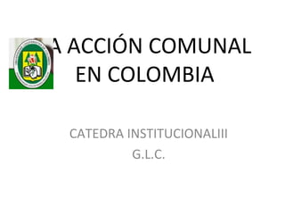 LA ACCIÓN COMUNAL
    EN COLOMBIA

  CATEDRA INSTITUCIONALIII
           G.L.C.
 