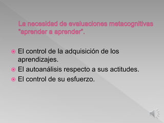  El control de la adquisición de los
aprendizajes.
 El autoanálisis respecto a sus actitudes.
 El control de su esfuerzo.
 