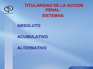 TITULARIDAD DE LA ACCION
PENAL:
SISTEMAS:
ABSOLUTO
ACUMULATIVO
ALTERNATIVO
 
