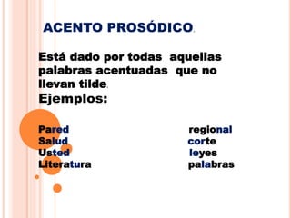 ACENTO PROSÓDICO.
Está dado por todas aquellas
palabras acentuadas que no
llevan tilde.
Ejemplos:
Pared regional
Salud corte
Usted leyes
Literatura palabras
 