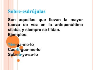 Sobre-esdrújulas
Son aquellas que llevan la mayor
fuerza de voz en la antepenúltima
sílaba, y siempre se tildan.
Ejemplos:
Tén-ga-me-lo
Cas-tí-gue-me-lo
Sub-rá-ye-se-lo
 