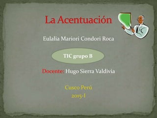 Eulalia Mariori Condori Roca
TIC grupo B
Docente: Hugo Sierra Valdivia
Cusco Perú
2015-I
TIC grupo B
 