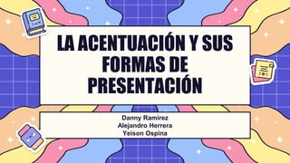 LA ACENTUACIÓN Y SUS
FORMAS DE
PRESENTACIÓN
Danny Ramírez
Alejandro Herrera
Yeison Ospina
 