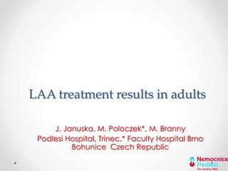 LAA treatment results in adults 
J. Januska, M. Poloczek*, M. Branny 
Podlesi Hospital, Trinec,* Faculty Hospital Brno 
Bohunice Czech Republic 
 
