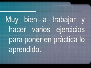 Muy bien a trabajar y 
hacer varios ejercicios 
para poner en práctica lo 
aprendido. 
