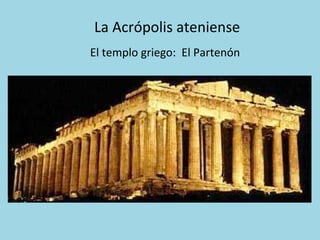 La	
  Acrópolis	
  ateniense	
  
El	
  templo	
  griego:	
  	
  El	
  Partenón	
  
 