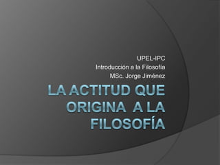 UPEL-IPC
Introducción a la Filosofía
      MSc. Jorge Jiménez
 