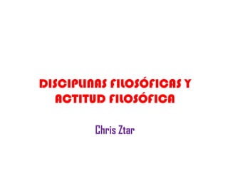 DISCIPLINAS FILOSÓFICAS Y
  ACTITUD FILOSÓFICA

         Chris Ztar
 