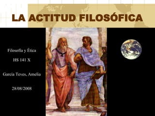 LA ACTITUD FILOSÓFICA 04/06/09 Filosofía y Ética HS 141 X García Teves, Amelia 28/08/2008 