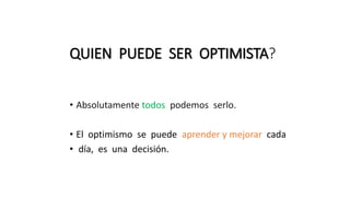 QUIEN PUEDE SER OPTIMISTA?
• Absolutamente todos podemos serlo.
• El optimismo se puede aprender y mejorar cada
• día, es una decisión.
 