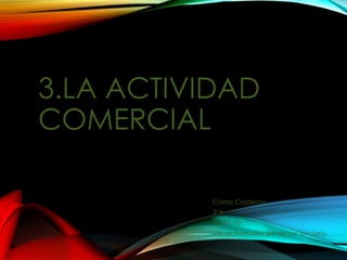 3.LA ACTIVIDAD
COMERCIAL
Carlos Calderón
3ºA
Tema 10
Las actividades del sector terciario
 