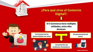 ¿Para qué sirve el Comercio
Digital?:
El E-Commerce tiene múltiples
utilidades, entre ellas
destacan:
Incremento de las
oportunidades de venta
Lanzamientos de
productos innovadores
Posicionamiento de
marca
 