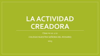 LA ACTIVIDAD
CREADORA
Clase no 10 y 11

COLEGIO NUESTRA SEÑORA DEL ROSARIO
2013

 