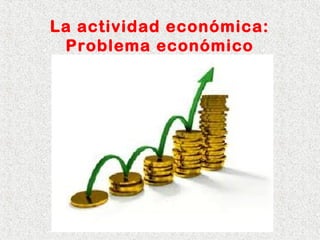 La actividad económica:
Problema económico
 