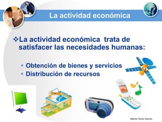 La actividad económica


La actividad económica trata de
 satisfacer las necesidades humanas:

   Obtención de bienes y servicios
   Distribución de recursos




                                      Alberto Flores Gslindo
 