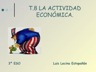 T.8 LA ACTIVIDAD
            ECONÓMICA.




3º ESO          Luis Lecina Estopañán
 