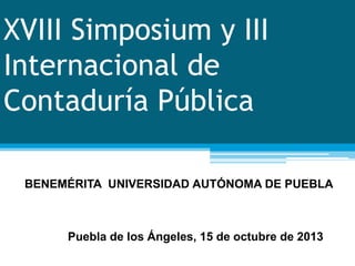 XVIII Simposium y III
Internacional de
Contaduría Pública
Puebla de los Ángeles, 15 de octubre de 2013
BENEMÉRITA UNIVERSIDAD AUTÓNOMA DE PUEBLA
 