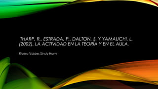 THARP, R., ESTRADA, P., DALTON, S. Y YAMAUCHI, L.
(2002). LA ACTIVIDAD EN LA TEORÍA Y EN EL AULA.
Rivera Valdes Sindy Hany

 