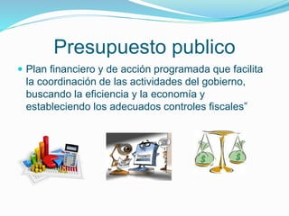 Presupuesto publico
 Plan financiero y de acción programada que facilita
la coordinación de las actividades del gobierno,...
