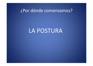 ¿Por dónde comenzamos?



   LA POSTURA
 