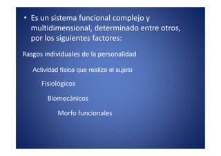 • Es un sistema funcional complejo y
  multidimensional, determinado entre otros,
  por los siguientes factores:
Rasgos individuales de la personalidad

   Actividad física que realiza el sujeto

      Fisiológicos

        Biomecánicos

            Morfo funcionales
 