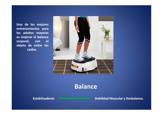 Uno de los mejores
entrenamientos para
los adultos mayores
es mejorar el balance
corporal,   con    el
objeto de evitar las
       caídas.
       caídas.




                            Balance
          Estabilizadores         Debilidad Muscular y Desbalance.
 