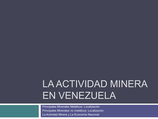 La Actividad Minera en Venezuela  Principales Minerales Metálicos: Localización Principales Minerales no metálicos: Localización La Actividad Minera y La Economía Nacional 
