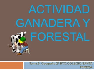 ACTIVIDAD
GANADERA Y
FORESTAL
Tema 5. Geografía 2º BTO.COLEGIO SANTA
TERESA
 