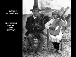 ¿ DÓNDE
ESTARÁ ZP ?




HACIENDO
 GIRAS
  POR
 ESPAÑA
 