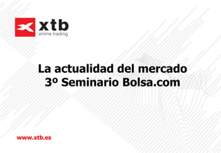 La actualidad del mercado
3º Seminario Bolsa.com
www.xtb.es
 