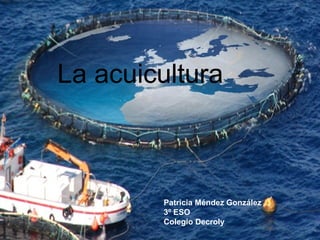 La acuicultura
La acuicultura
Patricia Méndez González
3º ESO
Colegio Decroly
 