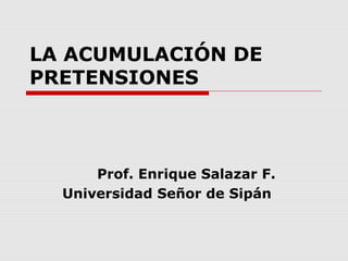 LA ACUMULACIÓN DE
PRETENSIONES
Prof. Enrique Salazar F.
Universidad Señor de Sipán
 