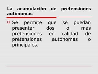 La acumulación de pretensiones
autónomas
 Se permite que se puedan
presentar dos o más
pretensiones en calidad de
pretensiones autónomas o
principales.
 