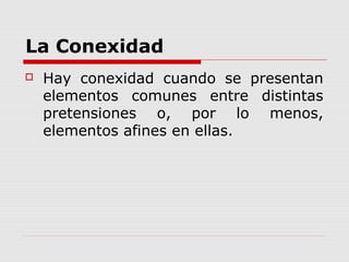 La Conexidad
 Hay conexidad cuando se presentan
elementos comunes entre distintas
pretensiones o, por lo menos,
elementos afines en ellas.
 