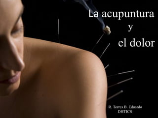el dolor
R. Torres B. Eduardo
DHTICS
y
La acupuntura
 