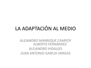LA ADAPTACIÓN AL MEDIO
ALEJANDRO MANRIQUE CAMPOY
ALBERTO FERNÁNDEZ
ALEJANDRO HIDALGO
JUAN ANTONIO GARCIA VARGAS

 